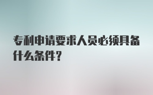 专利申请要求人员必须具备什么条件?