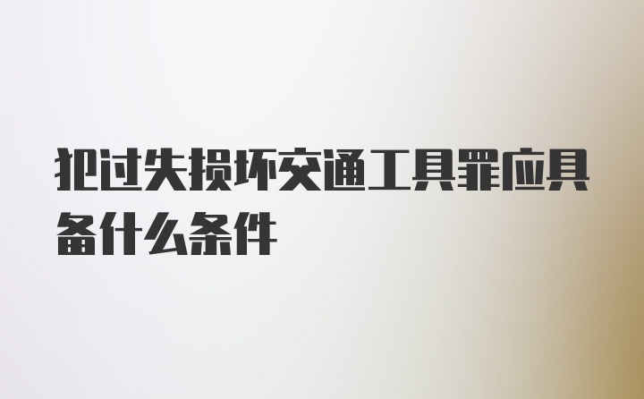 犯过失损坏交通工具罪应具备什么条件