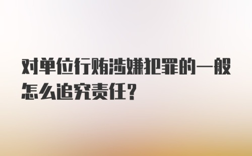 对单位行贿涉嫌犯罪的一般怎么追究责任？