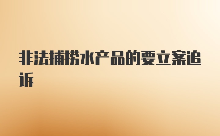 非法捕捞水产品的要立案追诉