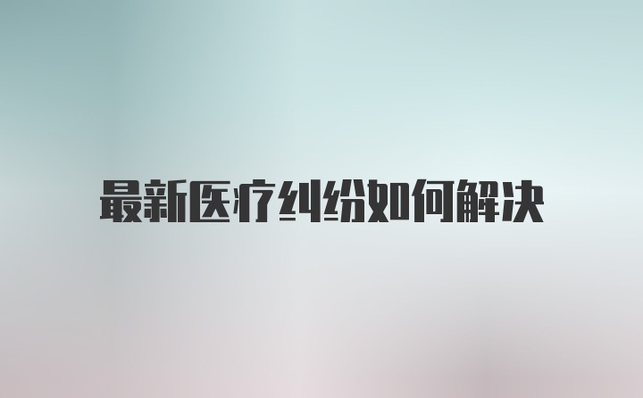 最新医疗纠纷如何解决