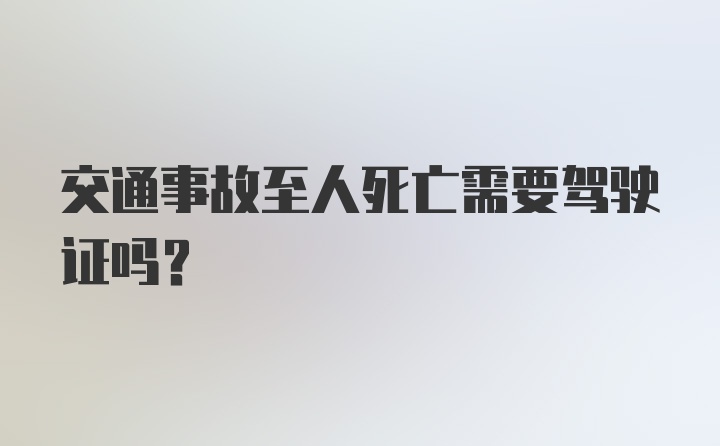 交通事故至人死亡需要驾驶证吗？