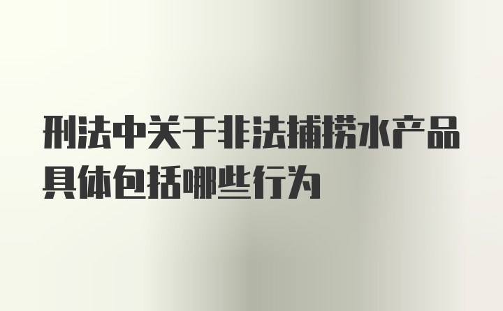 刑法中关于非法捕捞水产品具体包括哪些行为