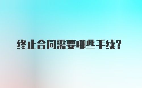 终止合同需要哪些手续？