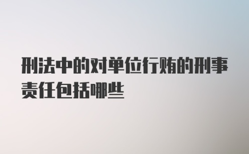 刑法中的对单位行贿的刑事责任包括哪些