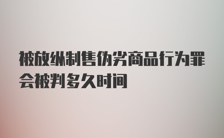 被放纵制售伪劣商品行为罪会被判多久时间