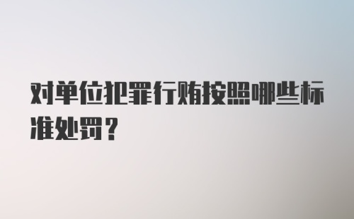 对单位犯罪行贿按照哪些标准处罚?