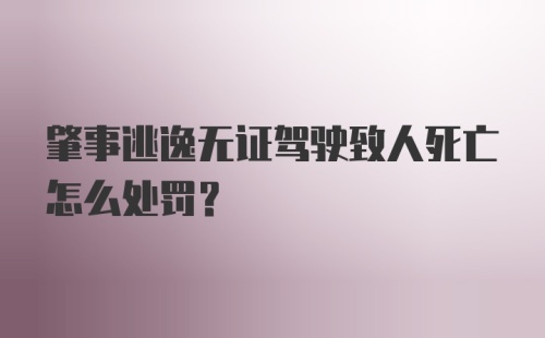 肇事逃逸无证驾驶致人死亡怎么处罚？