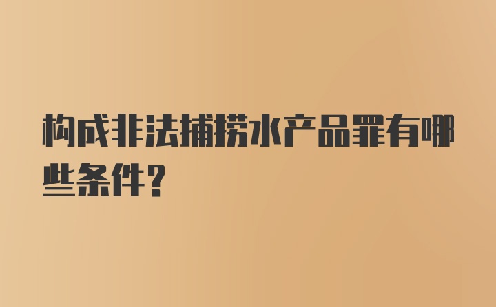 构成非法捕捞水产品罪有哪些条件？