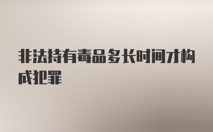 非法持有毒品多长时间才构成犯罪