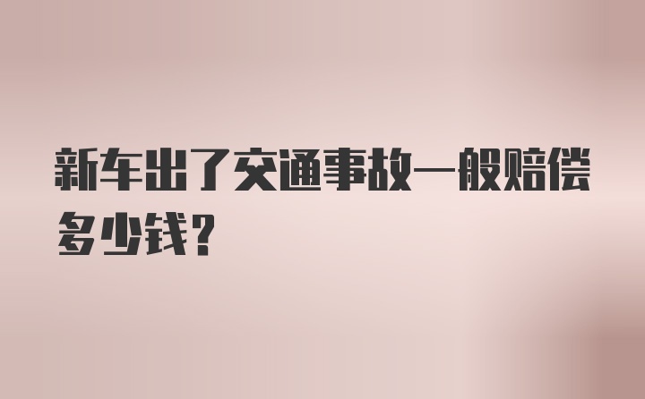 新车出了交通事故一般赔偿多少钱？