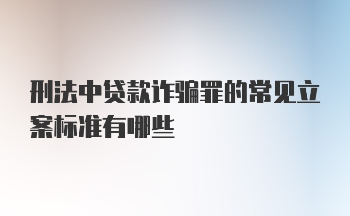 刑法中贷款诈骗罪的常见立案标准有哪些