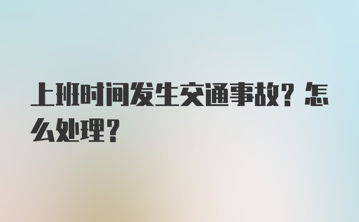 上班时间发生交通事故？怎么处理？