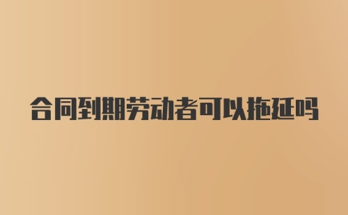 合同到期劳动者可以拖延吗