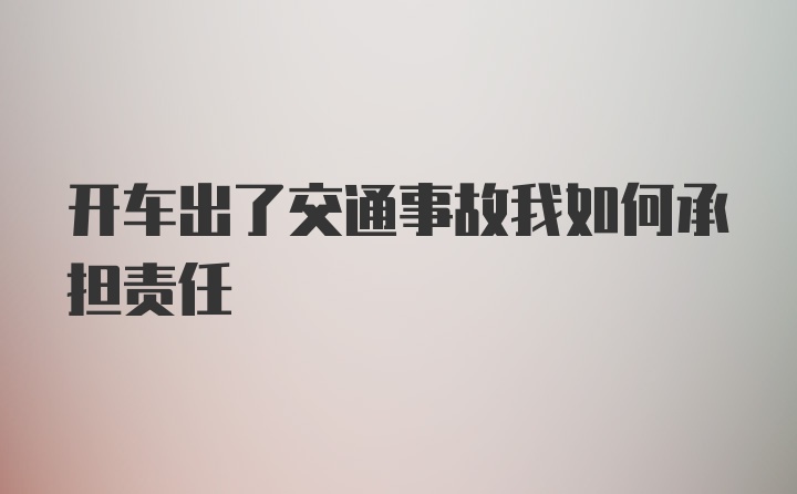 开车出了交通事故我如何承担责任