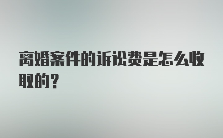 离婚案件的诉讼费是怎么收取的？