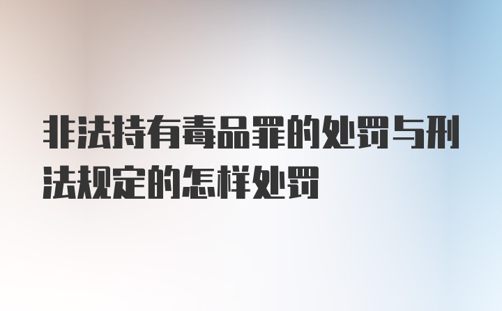 非法持有毒品罪的处罚与刑法规定的怎样处罚