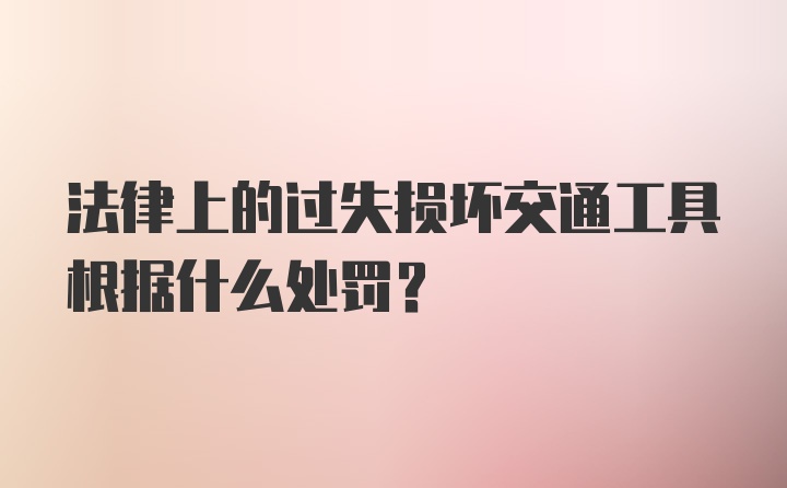 法律上的过失损坏交通工具根据什么处罚？