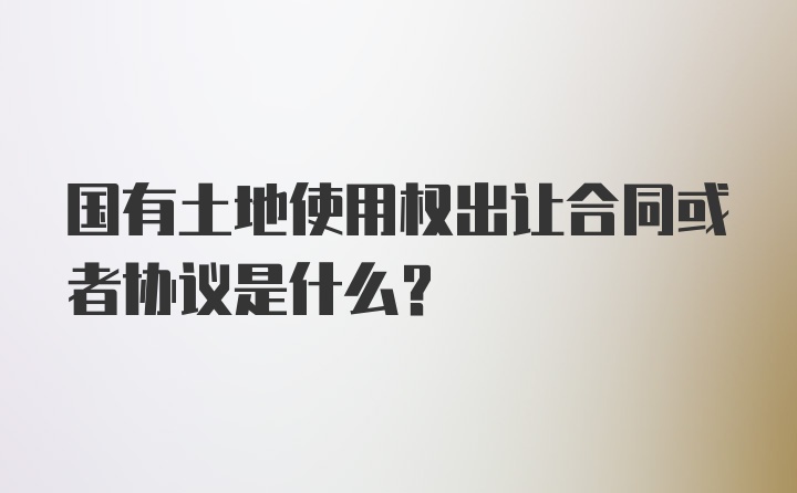 国有土地使用权出让合同或者协议是什么？