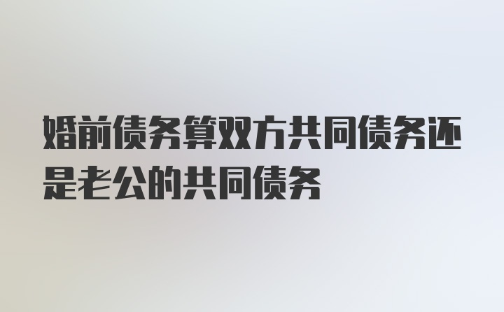 婚前债务算双方共同债务还是老公的共同债务