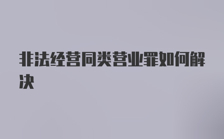 非法经营同类营业罪如何解决