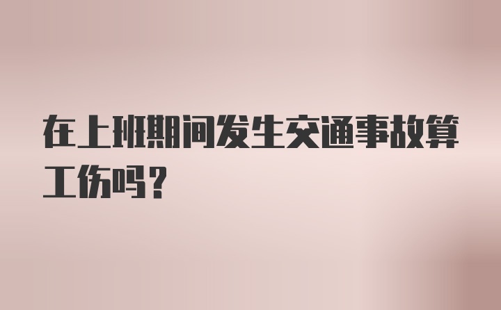 在上班期间发生交通事故算工伤吗？