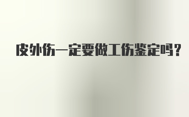 皮外伤一定要做工伤鉴定吗?