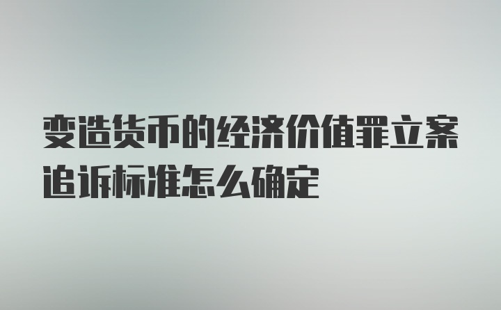 变造货币的经济价值罪立案追诉标准怎么确定