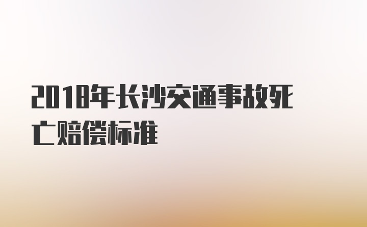 2018年长沙交通事故死亡赔偿标准