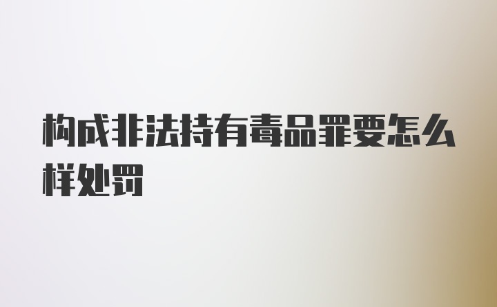 构成非法持有毒品罪要怎么样处罚