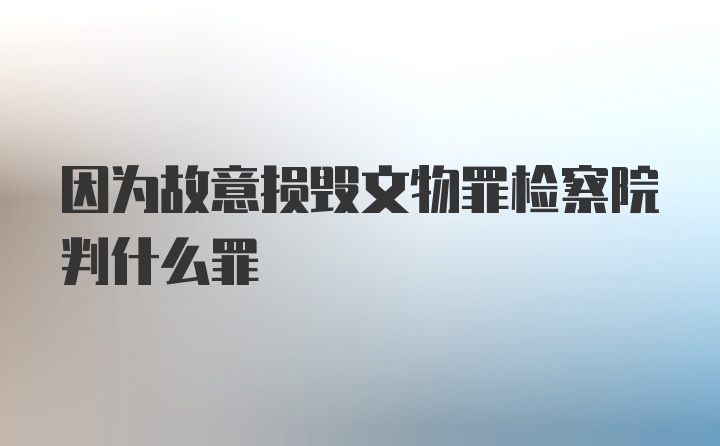 因为故意损毁文物罪检察院判什么罪