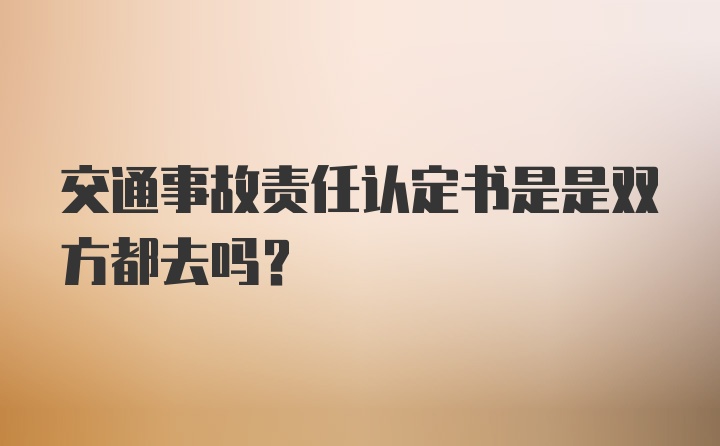 交通事故责任认定书是是双方都去吗？