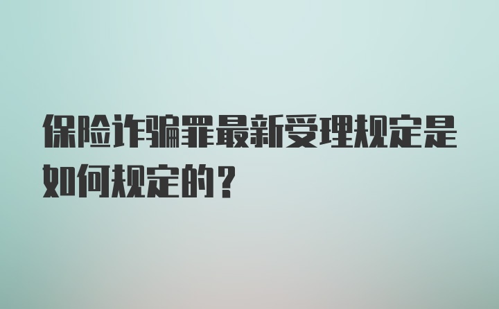 保险诈骗罪最新受理规定是如何规定的？