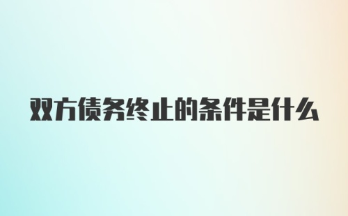 双方债务终止的条件是什么