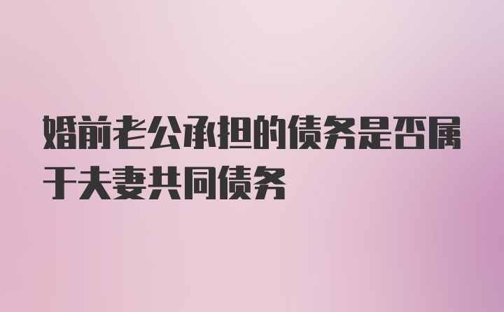 婚前老公承担的债务是否属于夫妻共同债务