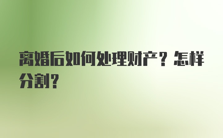 离婚后如何处理财产？怎样分割？