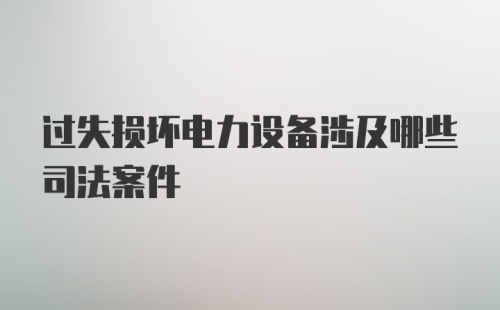 过失损坏电力设备涉及哪些司法案件