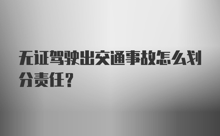 无证驾驶出交通事故怎么划分责任？