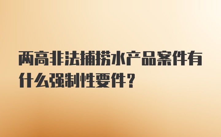 两高非法捕捞水产品案件有什么强制性要件？