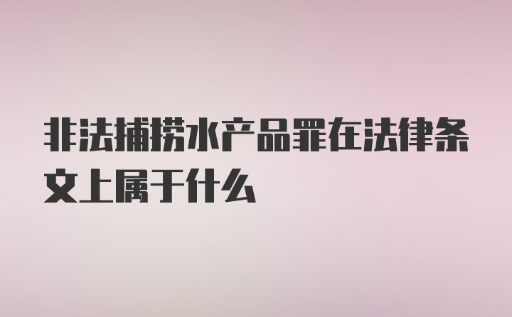 非法捕捞水产品罪在法律条文上属于什么