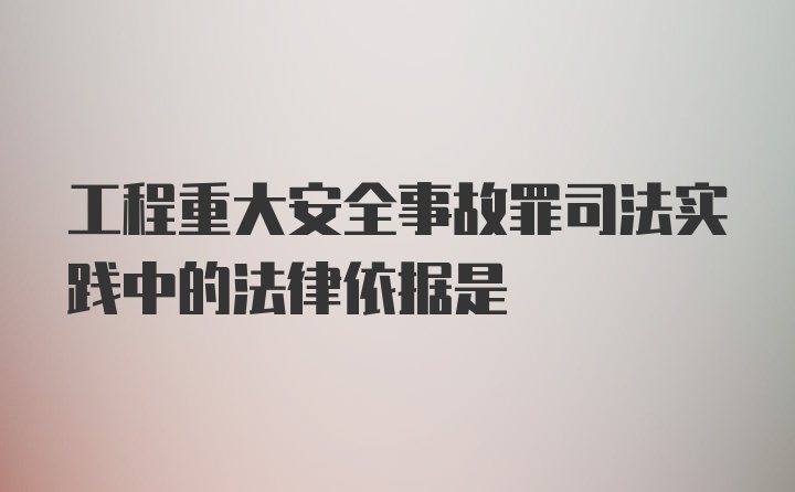 工程重大安全事故罪司法实践中的法律依据是