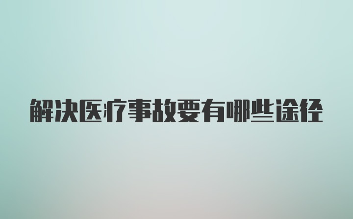 解决医疗事故要有哪些途径