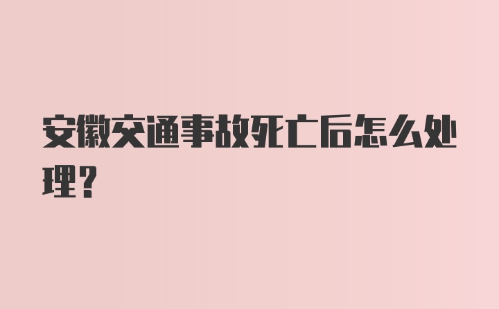 安徽交通事故死亡后怎么处理？