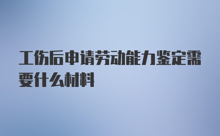 工伤后申请劳动能力鉴定需要什么材料