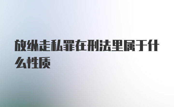 放纵走私罪在刑法里属于什么性质