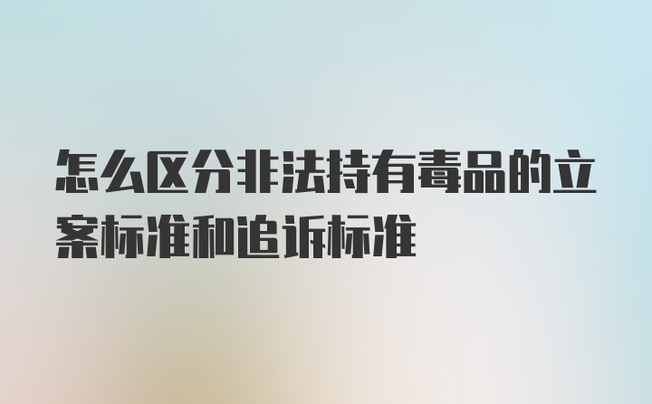 怎么区分非法持有毒品的立案标准和追诉标准