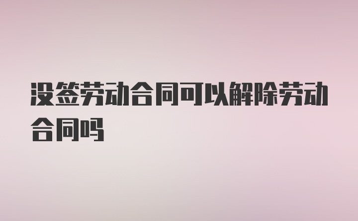 没签劳动合同可以解除劳动合同吗