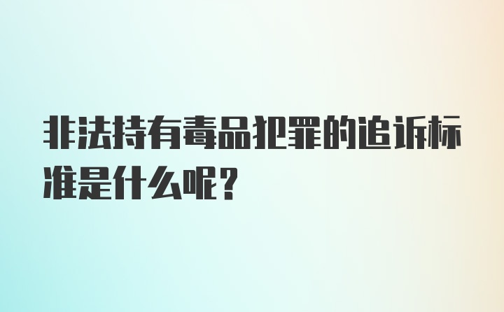 非法持有毒品犯罪的追诉标准是什么呢？