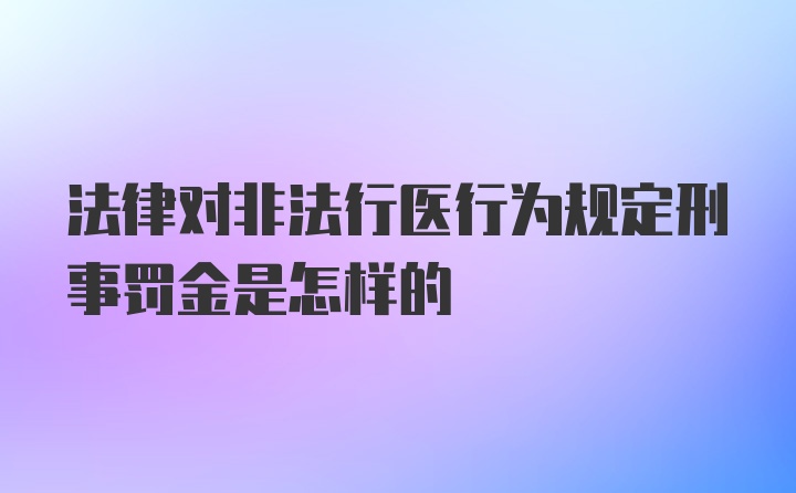 法律对非法行医行为规定刑事罚金是怎样的