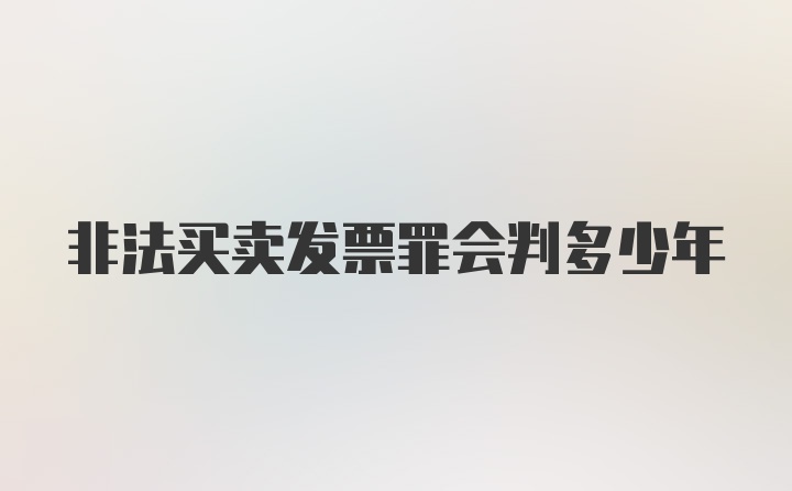 非法买卖发票罪会判多少年